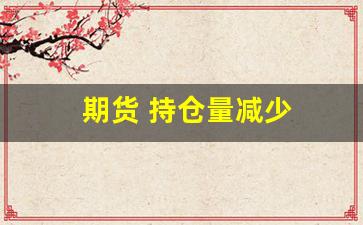 期货 持仓量减少(期货持仓量减少价格上涨)_https://www.xzdzchf.com_深交所_第1张